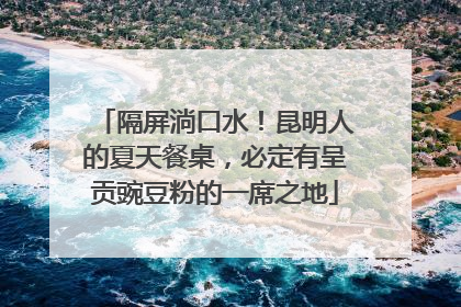 隔屏淌口水！昆明人的夏天餐桌，必定有呈贡豌豆粉的一席之地
