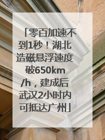 零百加速不到1秒！湖北造磁悬浮速度破650km/h，建成后武汉2小时内可抵达广州