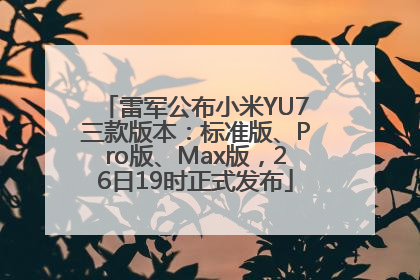 雷军公布小米YU7三款版本：标准版、Pro版、Max版，26日19时正式发布