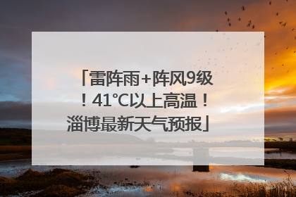 雷阵雨+阵风9级！41℃以上高温！淄博最新天气预报