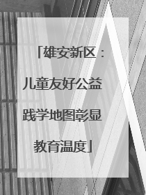 雄安新区：儿童友好公益践学地图彰显教育温度