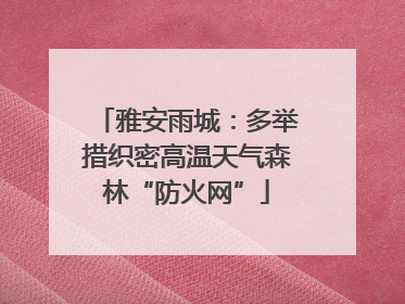 雅安雨城：多举措织密高温天气森林“防火网”