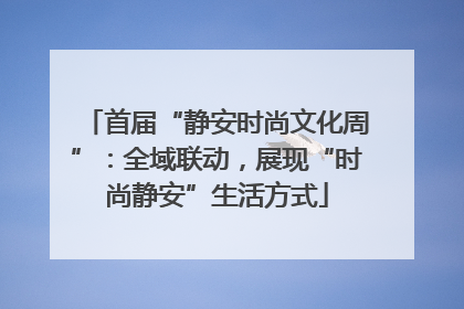 首届“静安时尚文化周”：全域联动，展现“时尚静安”生活方式