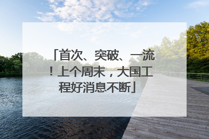 首次、突破、一流！上个周末，大国工程好消息不断