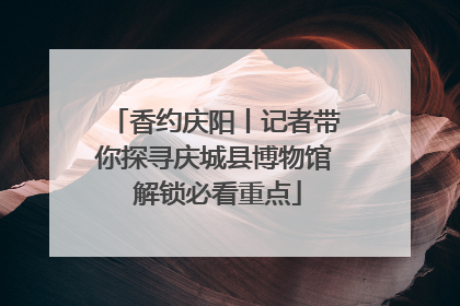 香约庆阳丨记者带你探寻庆城县博物馆 解锁必看重点