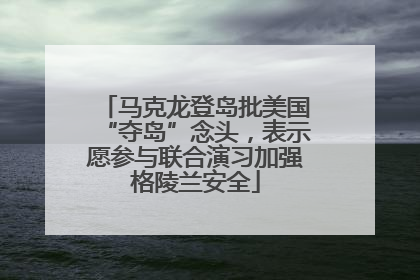 马克龙登岛批美国“夺岛”念头，表示愿参与联合演习加强格陵兰安全
