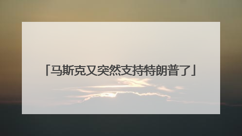 马斯克又突然支持特朗普了