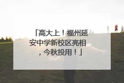 高大上！福州延安中学新校区亮相，今秋投用！