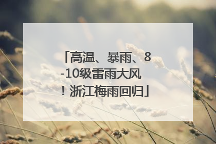 高温、暴雨、8-10级雷雨大风！浙江梅雨回归