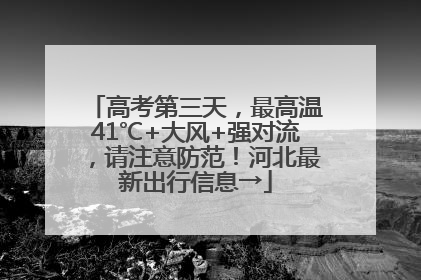 高考第三天，最高温41℃+大风+强对流，请注意防范！河北最新出行信息→
