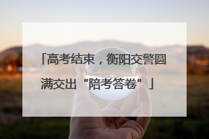 高考结束，衡阳交警圆满交出“陪考答卷”