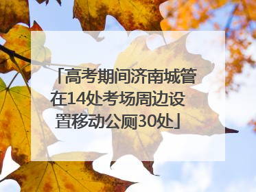 高考期间济南城管在14处考场周边设置移动公厕30处