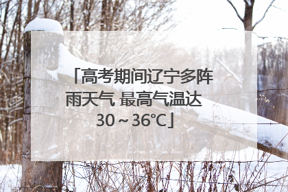 高考期间辽宁多阵雨天气 最高气温达30～36℃