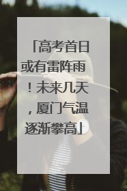 高考首日或有雷阵雨！未来几天，厦门气温逐渐攀高