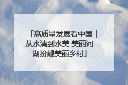 高质量发展看中国｜从水清到水美 美丽河湖扮靓美丽乡村