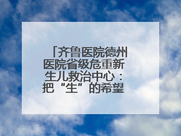 齐鲁医院德州医院省级危重新生儿救治中心：把“生”的希望送到千家万户