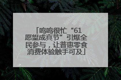 鸣鸣很忙“61 愿望成真节”引爆全民参与，让普惠零食消费体验触手可及