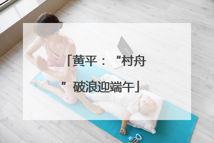 黄平：“村舟”破浪迎端午