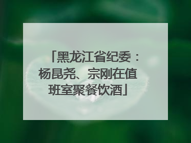 黑龙江省纪委：杨昆尧、宗刚在值班室聚餐饮酒