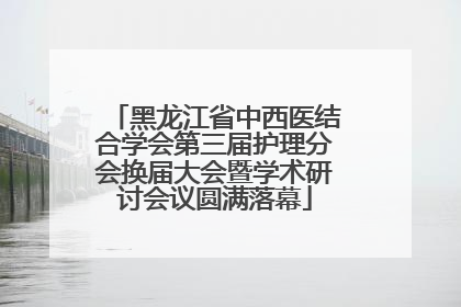 黑龙江省中西医结合学会第三届护理分会换届大会暨学术研讨会议圆满落幕