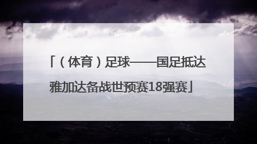 （体育）足球——国足抵达雅加达备战世预赛18强赛