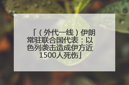 （外代一线）伊朗常驻联合国代表：以色列袭击造成伊方近1500人死伤