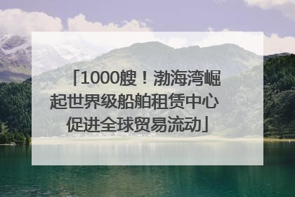 1000艘！渤海湾崛起世界级船舶租赁中心 促进全球贸易流动