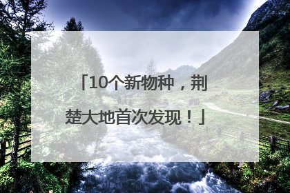 10个新物种，荆楚大地首次发现！