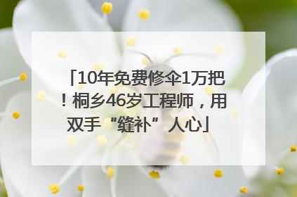 10年免费修伞1万把！桐乡46岁工程师，用双手“缝补”人心
