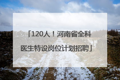 120人！河南省全科医生特设岗位计划招聘