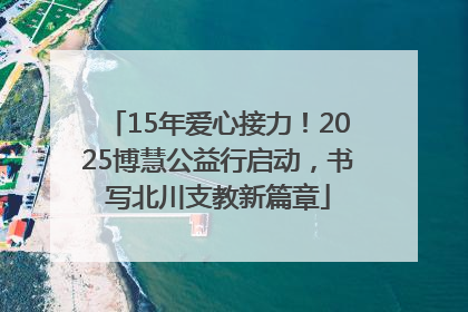 15年爱心接力！2025博慧公益行启动，书写北川支教新篇章