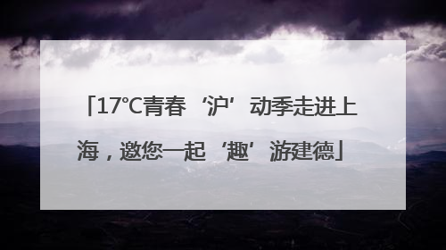 17℃青春‘沪’动季走进上海，邀您一起‘趣’游建德
