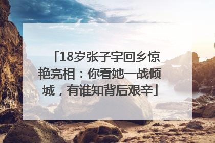 18岁张子宇回乡惊艳亮相：你看她一战倾城，有谁知背后艰辛