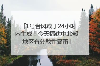 1号台风或于24小时内生成！今天福建中北部地区有分散性暴雨