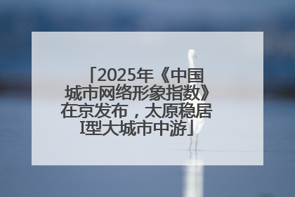 2025年《中国城市网络形象指数》在京发布，太原稳居I型大城市中游