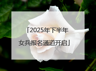 2025年下半年女兵报名通道开启
