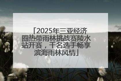 2025年三亚经济圈热带雨林挑战赛陵水站开赛，千名选手畅享滨海雨林风情