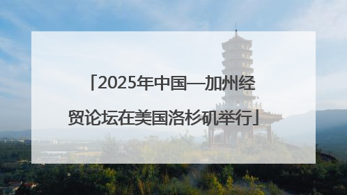 2025年中国—加州经贸论坛在美国洛杉矶举行