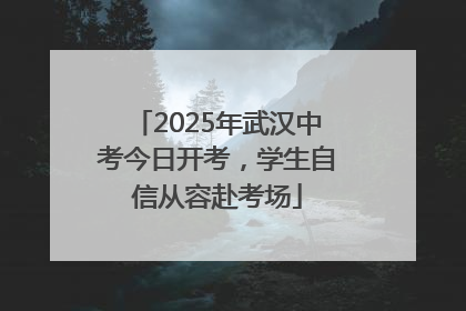 2025年武汉中考今日开考，学生自信从容赴考场