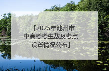 2025年池州市中高考考生数及考点设置情况公布