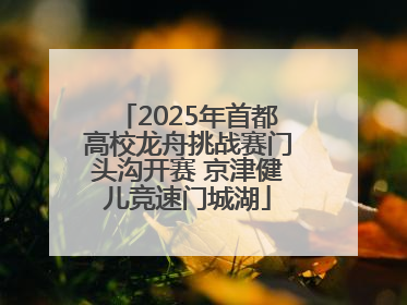 2025年首都高校龙舟挑战赛门头沟开赛 京津健儿竞速门城湖