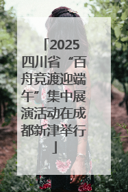 2025四川省“百舟竞渡迎端午”集中展演活动在成都新津举行