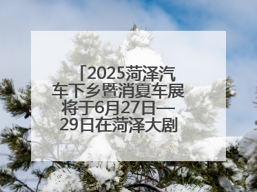 2025菏泽汽车下乡暨消夏车展将于6月27日—29日在菏泽大剧院广场举办