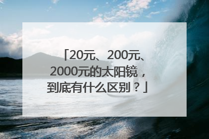 20元、200元、2000元的太阳镜，到底有什么区别？