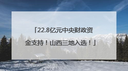 22.8亿元中央财政资金支持！山西三地入选！