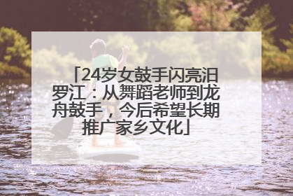 24岁女鼓手闪亮汨罗江：从舞蹈老师到龙舟鼓手，今后希望长期推广家乡文化
