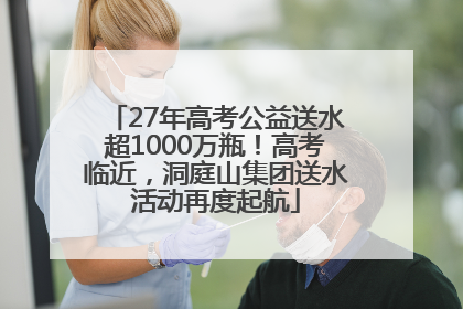 27年高考公益送水超1000万瓶！高考临近，洞庭山集团送水活动再度起航