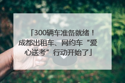 300辆车准备就绪！成都出租车、网约车“爱心送考”行动开始了