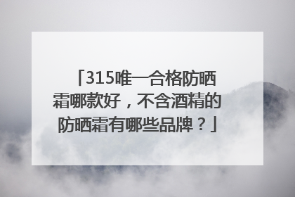 315唯一合格防晒霜哪款好，不含酒精的防晒霜有哪些品牌？