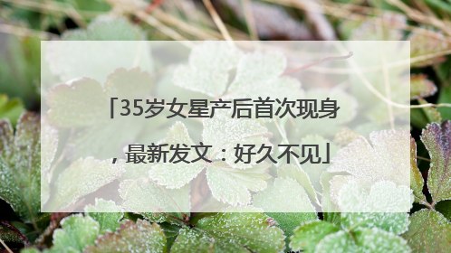 35岁女星产后首次现身，最新发文：好久不见